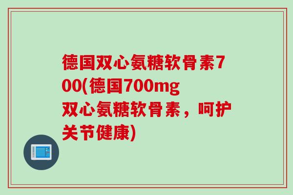 德国双心氨糖软骨素700(德国700mg双心氨糖软骨素，呵护关节健康)