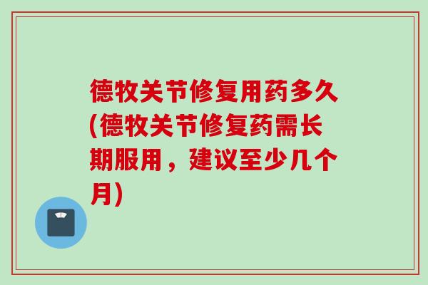 德牧关节修复用药多久(德牧关节修复药需长期服用，建议至少几个月)