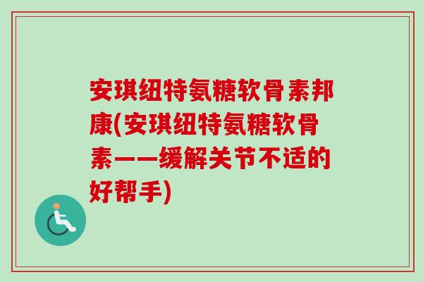 安琪纽特氨糖软骨素邦康(安琪纽特氨糖软骨素——缓解关节不适的好帮手)