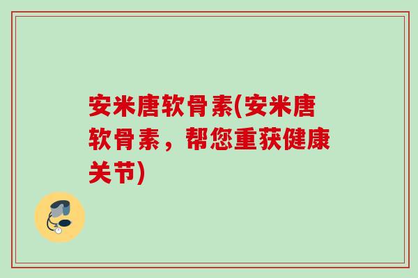安米唐软骨素(安米唐软骨素，帮您重获健康关节)