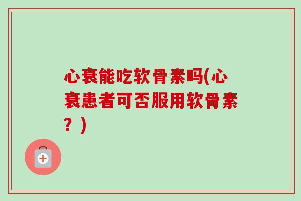心衰能吃软骨素吗(心衰患者可否服用软骨素？)