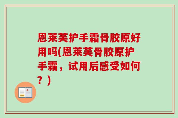 恩莱芙护手霜骨胶原好用吗(恩莱芙骨胶原护手霜，试用后感受如何？)