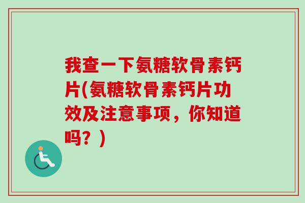 我查一下氨糖软骨素钙片(氨糖软骨素钙片功效及注意事项，你知道吗？)