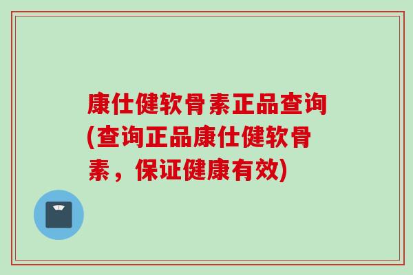 康仕健软骨素正品查询(查询正品康仕健软骨素，保证健康有效)