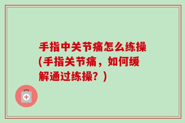 手指中关节痛怎么练操(手指关节痛，如何缓解通过练操？)
