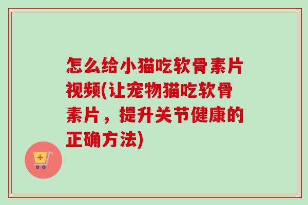 怎么给小猫吃软骨素片视频(让宠物猫吃软骨素片，提升关节健康的正确方法)