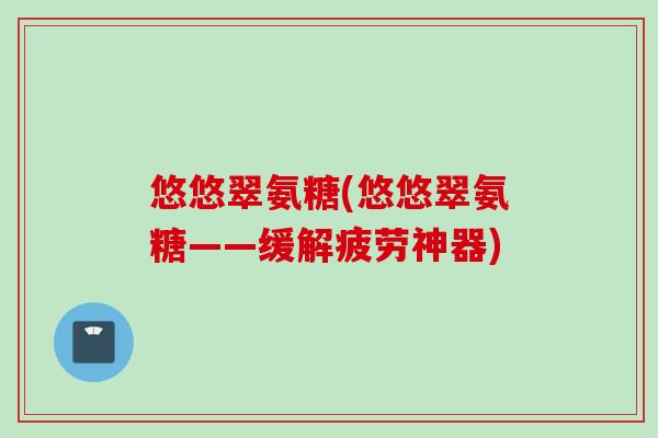 悠悠翠氨糖(悠悠翠氨糖——缓解疲劳神器)