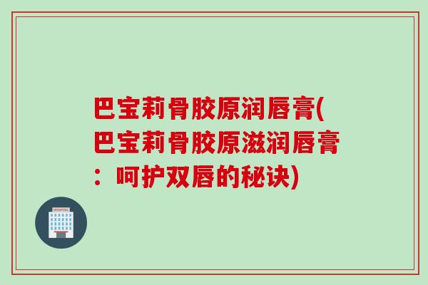 巴宝莉骨胶原润唇膏(巴宝莉骨胶原滋润唇膏：呵护双唇的秘诀)