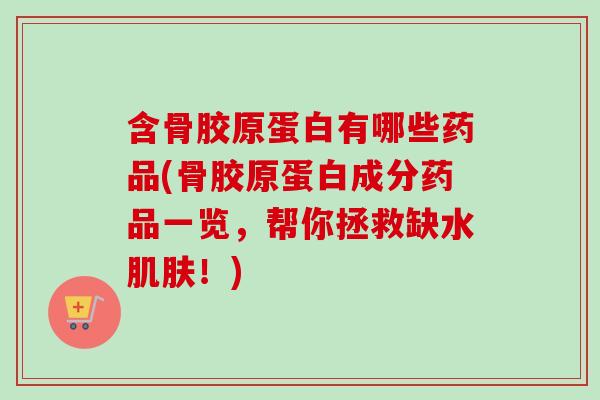 含骨胶原蛋白有哪些药品(骨胶原蛋白成分药品一览，帮你拯救缺水肌肤！)