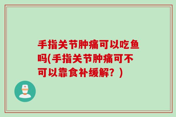 手指关节肿痛可以吃鱼吗(手指关节肿痛可不可以靠食补缓解？)