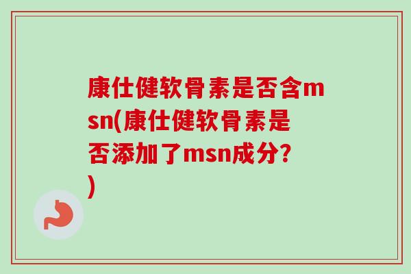 康仕健软骨素是否含msn(康仕健软骨素是否添加了msn成分？)