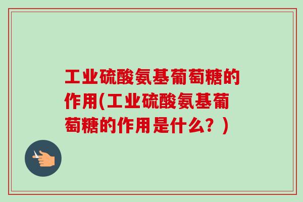 工业硫酸氨基葡萄糖的作用(工业硫酸氨基葡萄糖的作用是什么？)