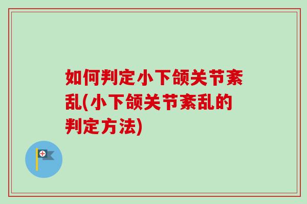 如何判定小下颌关节紊乱(小下颌关节紊乱的判定方法)