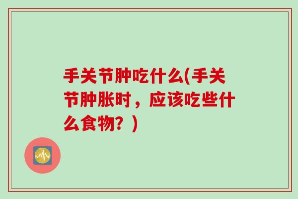 手关节肿吃什么(手关节肿胀时，应该吃些什么食物？)