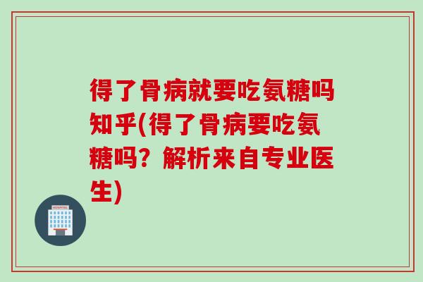 得了骨病就要吃氨糖吗知乎(得了骨病要吃氨糖吗？解析来自专业医生)
