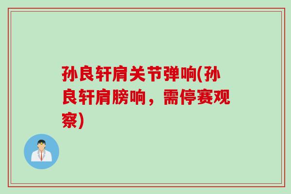 孙良轩肩关节弹响(孙良轩肩膀响，需停赛观察)