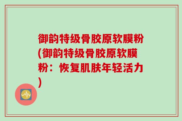 御韵特级骨胶原软膜粉(御韵特级骨胶原软膜粉：恢复肌肤年轻活力)