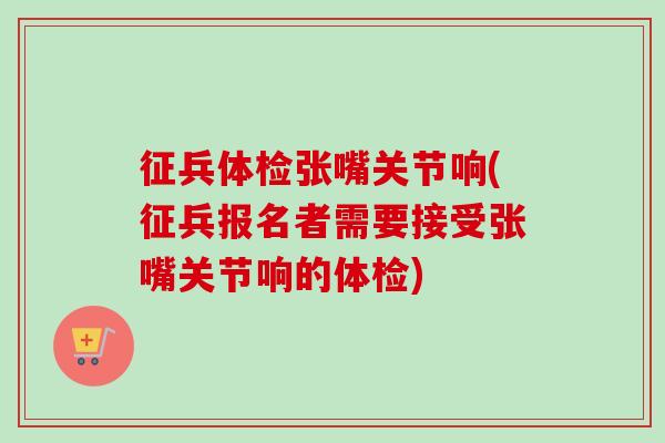 征兵体检张嘴关节响(征兵报名者需要接受张嘴关节响的体检)