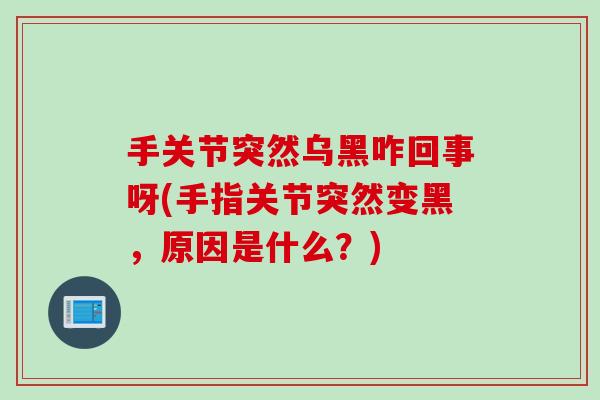 手关节突然乌黑咋回事呀(手指关节突然变黑，原因是什么？)