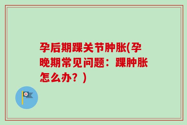 孕后期踝关节肿胀(孕晚期常见问题：踝肿胀怎么办？)