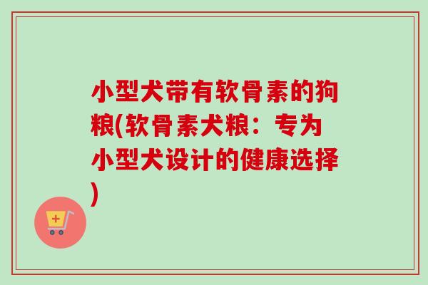 小型犬带有软骨素的狗粮(软骨素犬粮：专为小型犬设计的健康选择)