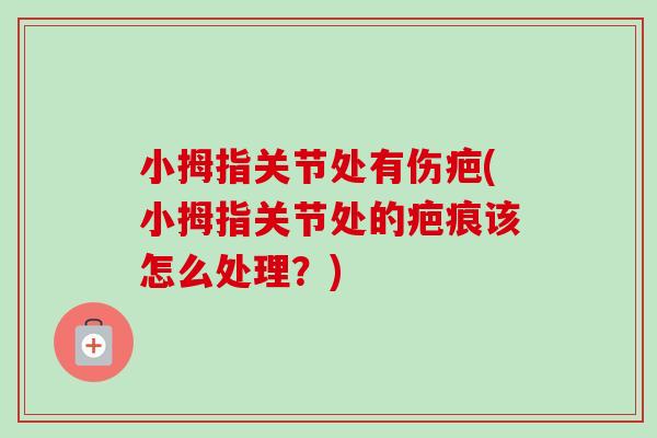 小拇指关节处有伤疤(小拇指关节处的疤痕该怎么处理？)