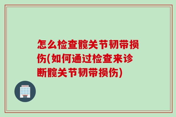 怎么检查髋关节韧带损伤(如何通过检查来诊断髋关节韧带损伤)