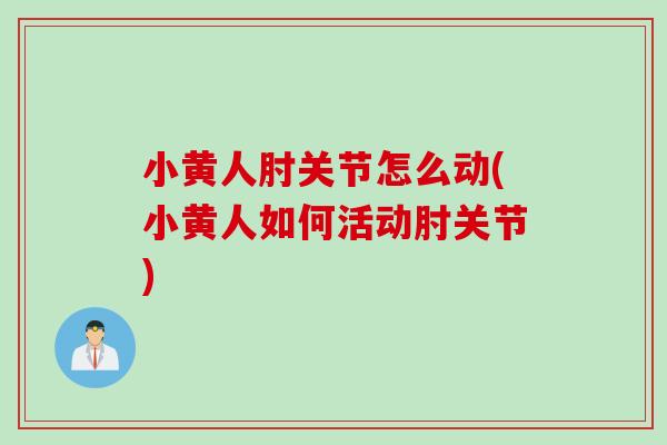 小黄人肘关节怎么动(小黄人如何活动肘关节)