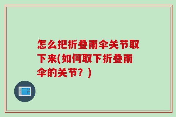 怎么把折叠雨伞关节取下来(如何取下折叠雨伞的关节？)
