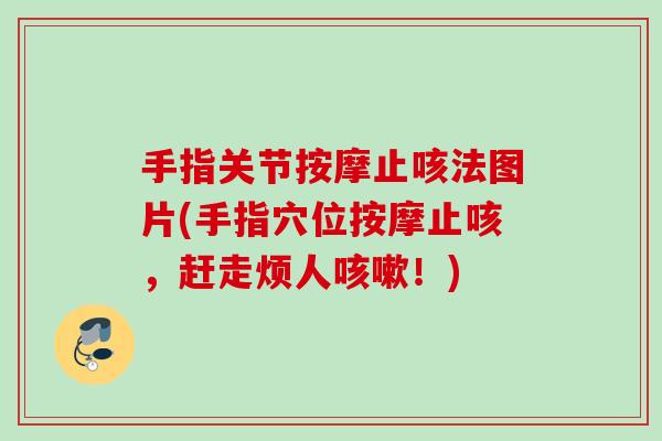 手指关节按摩止咳法图片(手指穴位按摩止咳，赶走烦人咳嗽！)