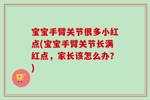 宝宝手臂关节很多小红点(宝宝手臂关节长满红点，家长该怎么办？)