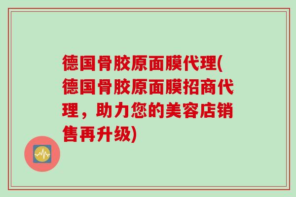 德国骨胶原面膜代理(德国骨胶原面膜招商代理，助力您的美容店销售再升级)