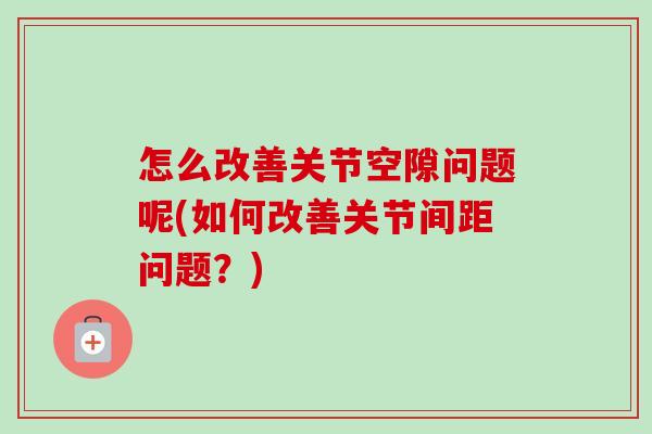 怎么改善关节空隙问题呢(如何改善关节间距问题？)
