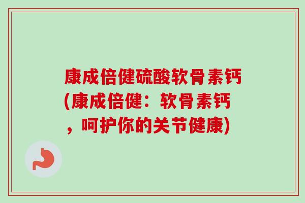 康成倍健硫酸软骨素钙(康成倍健：软骨素钙，呵护你的关节健康)