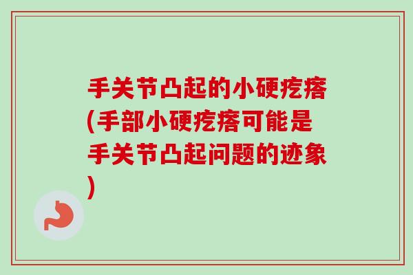 手关节凸起的小硬疙瘩(手部小硬疙瘩可能是手关节凸起问题的迹象)