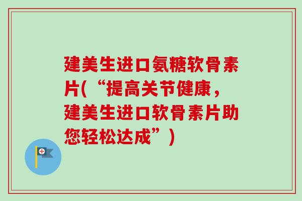 建美生进口氨糖软骨素片(“提高关节健康，建美生进口软骨素片助您轻松达成”)