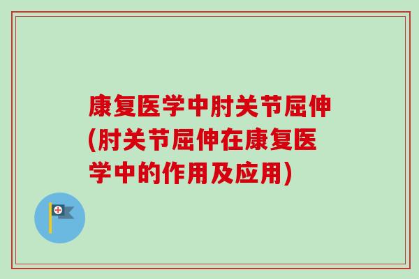 康复医学中肘关节屈伸(肘关节屈伸在康复医学中的作用及应用)