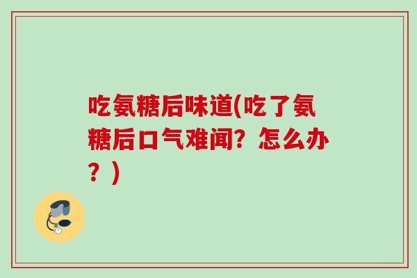 吃氨糖后味道(吃了氨糖后口气难闻？怎么办？)