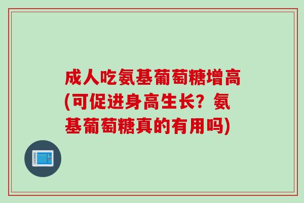 成人吃氨基葡萄糖增高(可促进身高生长？氨基葡萄糖真的有用吗)