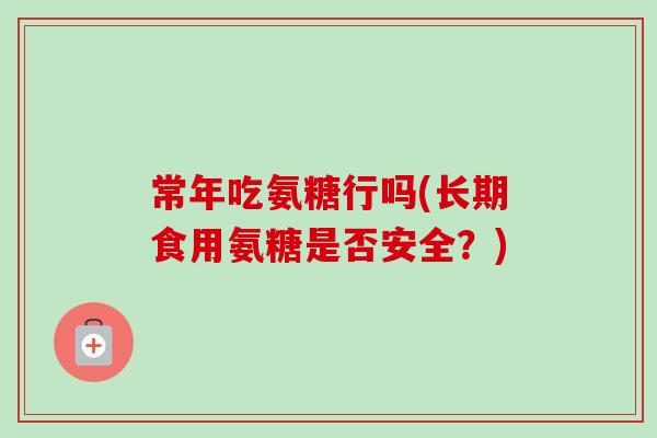 常年吃氨糖行吗(长期食用氨糖是否安全？)
