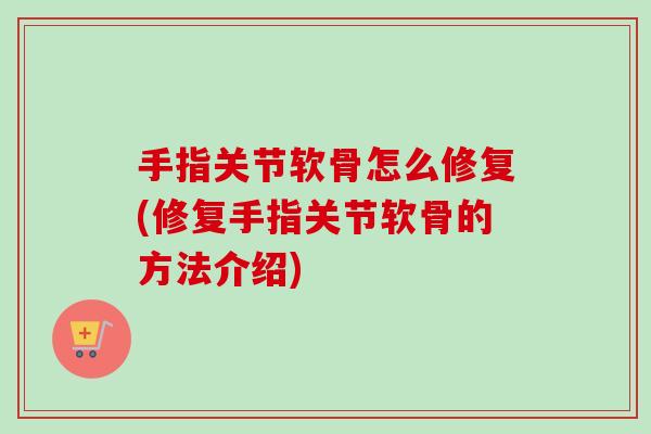 手指关节软骨怎么修复(修复手指关节软骨的方法介绍)
