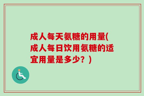 成人每天氨糖的用量(成人每日饮用氨糖的适宜用量是多少？)