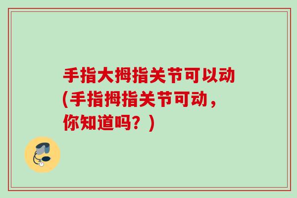 手指大拇指关节可以动(手指拇指关节可动，你知道吗？)