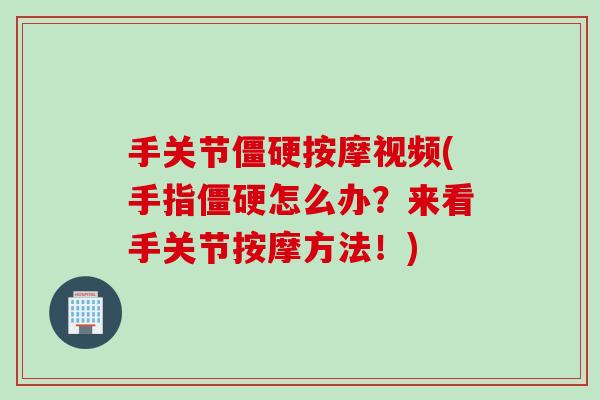 手关节僵硬按摩视频(手指僵硬怎么办？来看手关节按摩方法！)