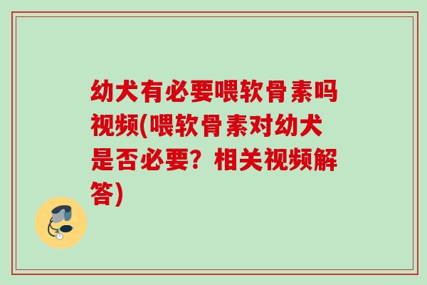 幼犬有必要喂软骨素吗视频(喂软骨素对幼犬是否必要？相关视频解答)