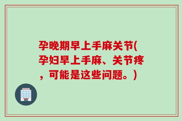孕晚期早上手麻关节(孕妇早上手麻、关节疼，可能是这些问题。)