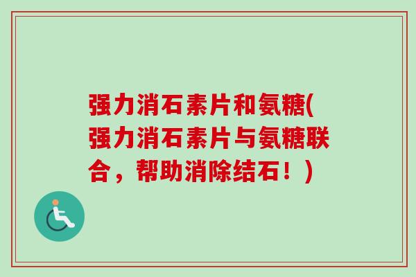 强力消石素片和氨糖(强力消石素片与氨糖联合，帮助消除结石！)