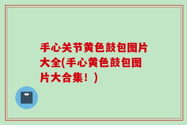 手心关节黄色鼓包图片大全(手心黄色鼓包图片大合集！)