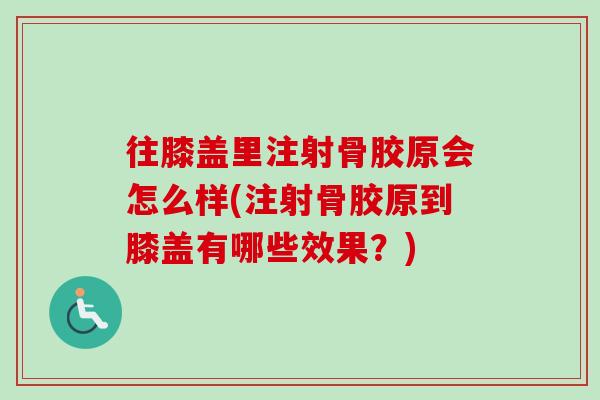 往膝盖里注射骨胶原会怎么样(注射骨胶原到膝盖有哪些效果？)