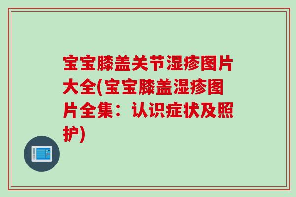 宝宝膝盖关节湿疹图片大全(宝宝膝盖湿疹图片全集：认识症状及照护)